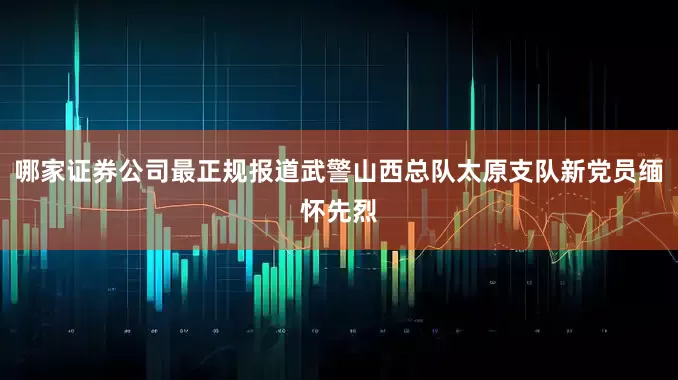 哪家证券公司最正规报道武警山西总队太原支队新党员缅怀先烈