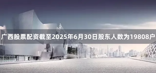 广西股票配资截至2025年6月30日股东人数为19808户