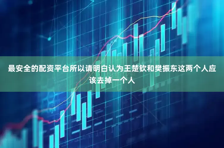 最安全的配资平台所以请明白认为王楚钦和樊振东这两个人应该去掉一个人