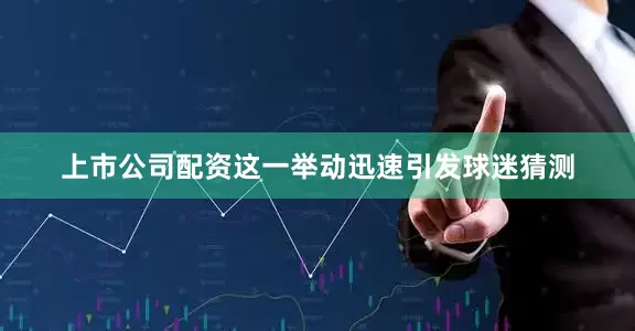 上市公司配资这一举动迅速引发球迷猜测