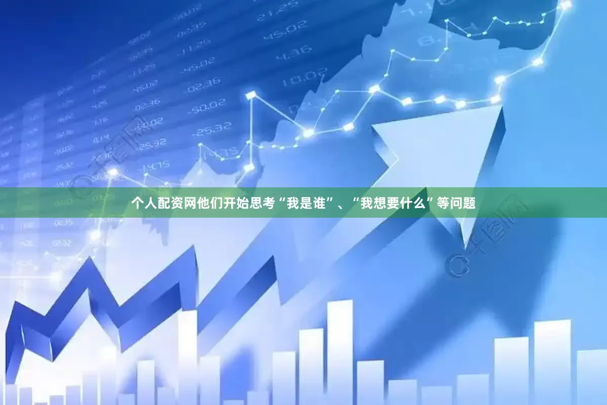 个人配资网他们开始思考“我是谁”、“我想要什么”等问题