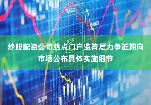 炒股配资公司站点门户监管层力争近期向市场公布具体实施细节