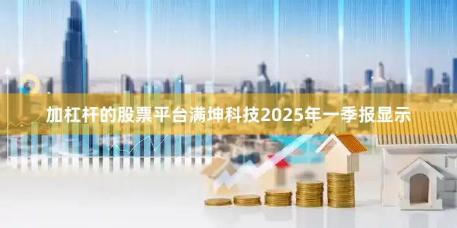 加杠杆的股票平台满坤科技2025年一季报显示
