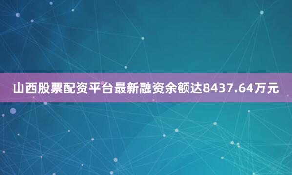 山西股票配资平台最新融资余额达8437.64万元