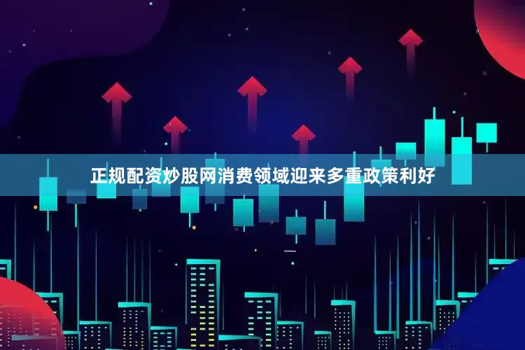 正规配资炒股网消费领域迎来多重政策利好