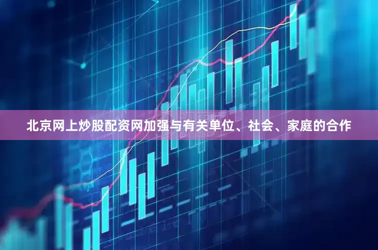 北京网上炒股配资网加强与有关单位、社会、家庭的合作