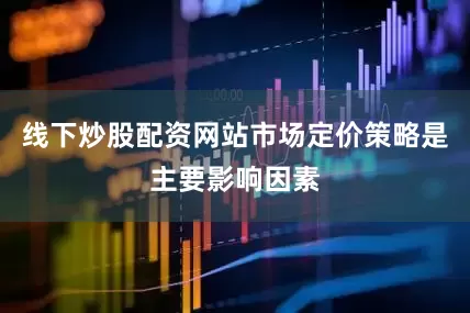 线下炒股配资网站市场定价策略是主要影响因素