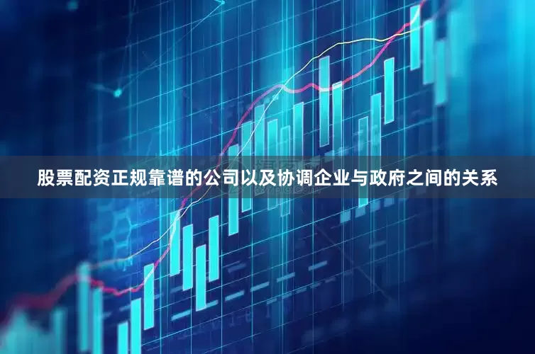 股票配资正规靠谱的公司以及协调企业与政府之间的关系