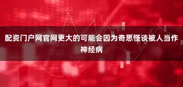 配资门户网官网更大的可能会因为奇思怪谈被人当作神经病