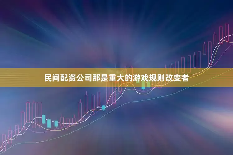 民间配资公司那是重大的游戏规则改变者