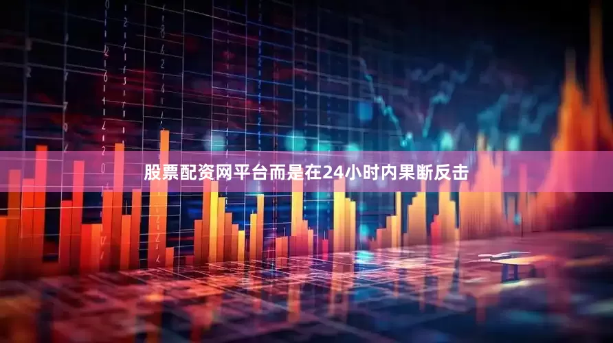 股票配资网平台而是在24小时内果断反击