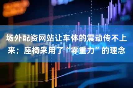 场外配资网站让车体的震动传不上来；座椅采用了“零重力”的理念