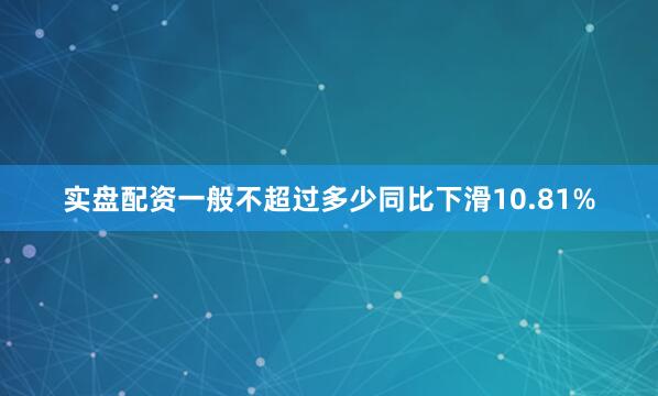 实盘配资一般不超过多少同比下滑10.81%