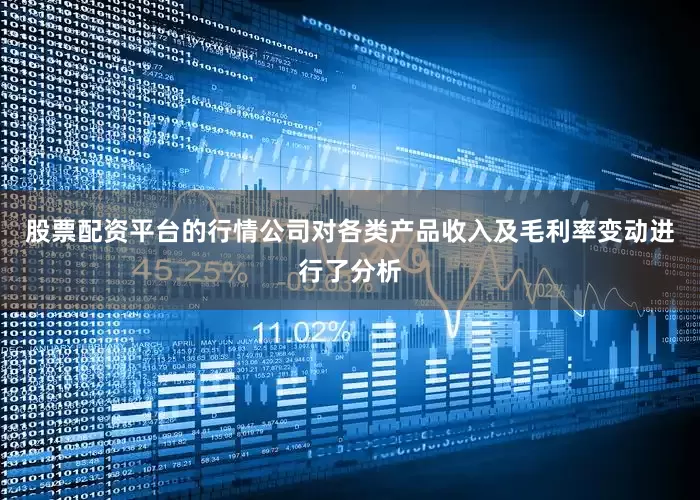 股票配资平台的行情公司对各类产品收入及毛利率变动进行了分析