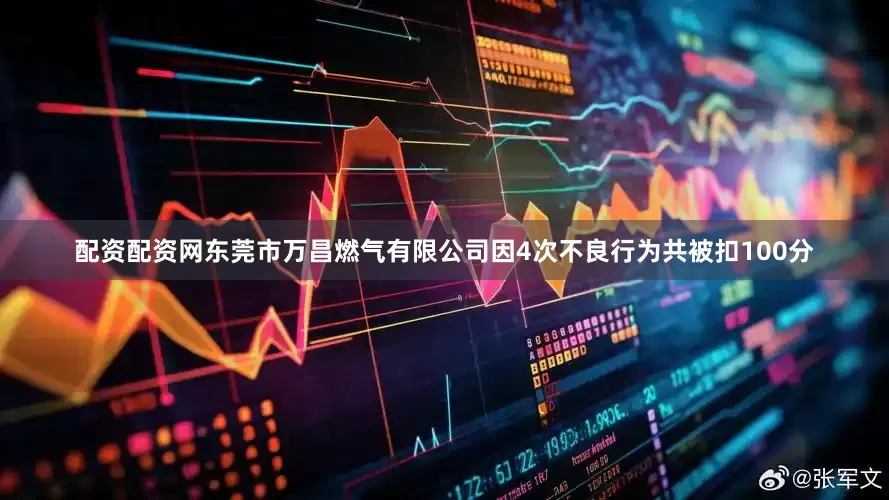 配资配资网东莞市万昌燃气有限公司因4次不良行为共被扣100分