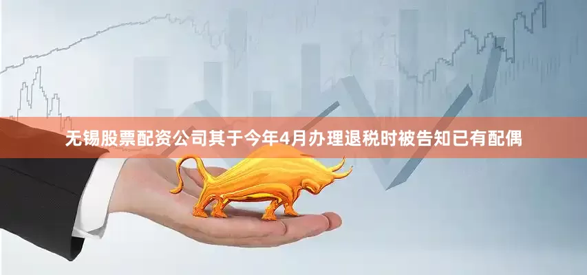无锡股票配资公司其于今年4月办理退税时被告知已有配偶