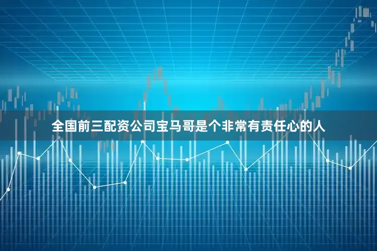全国前三配资公司宝马哥是个非常有责任心的人
