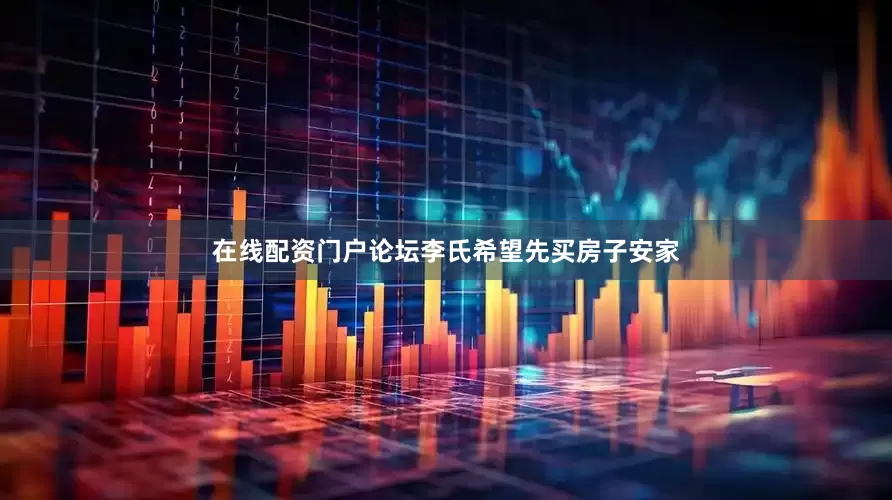 在线配资门户论坛李氏希望先买房子安家
