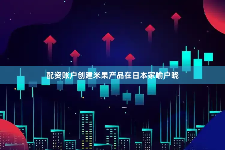 配资账户创建米果产品在日本家喻户晓
