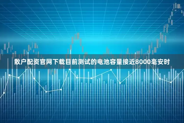 散户配资官网下载目前测试的电池容量接近8000毫安时