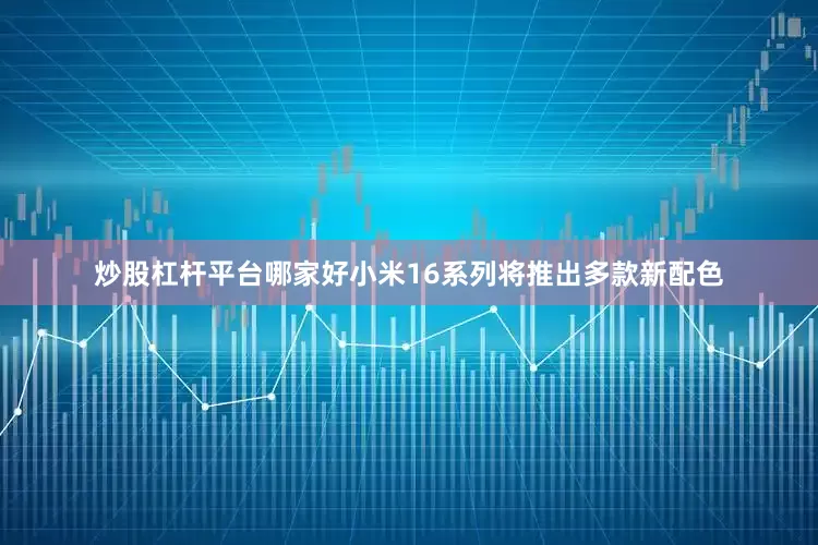 炒股杠杆平台哪家好小米16系列将推出多款新配色