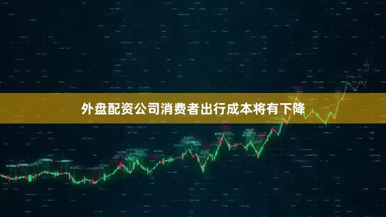 外盘配资公司消费者出行成本将有下降