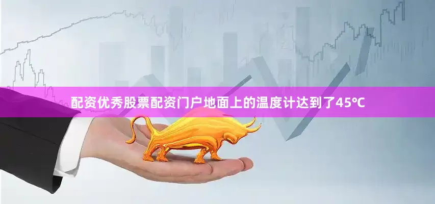 配资优秀股票配资门户地面上的温度计达到了45℃