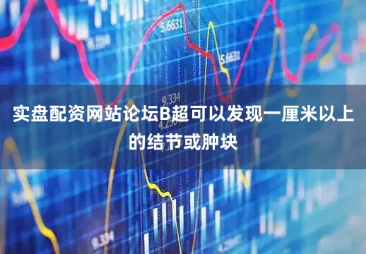 实盘配资网站论坛B超可以发现一厘米以上的结节或肿块