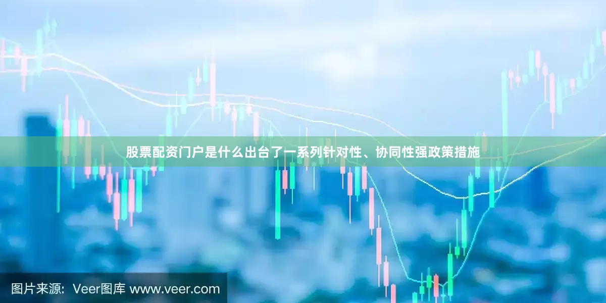股票配资门户是什么出台了一系列针对性、协同性强政策措施