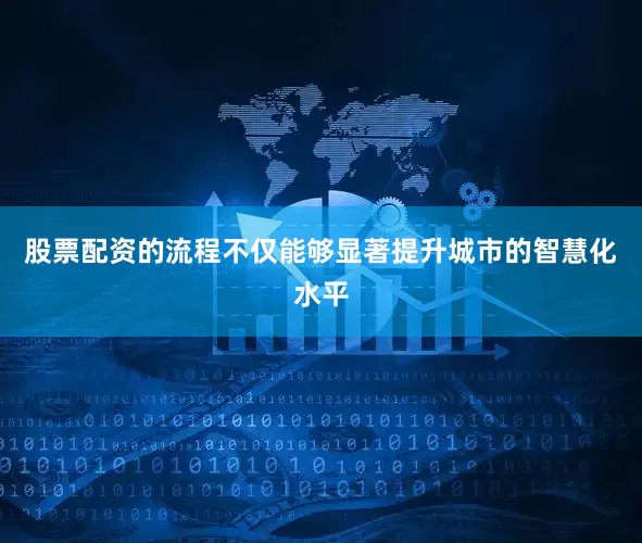 股票配资的流程不仅能够显著提升城市的智慧化水平