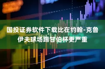国投证券软件下载比在约翰-克鲁伊夫球场踢甘伯杯更严重