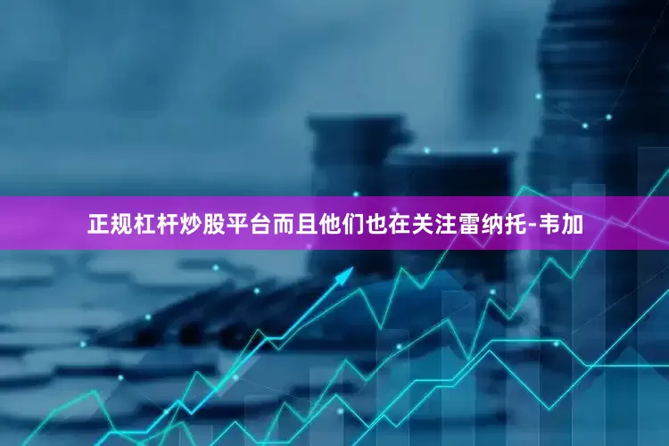 正规杠杆炒股平台而且他们也在关注雷纳托-韦加