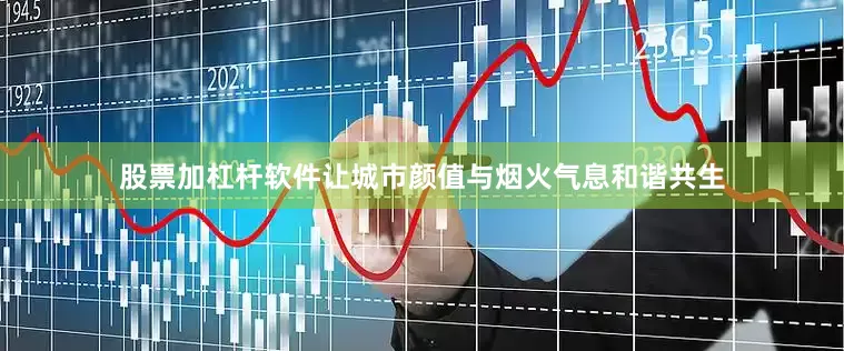 股票加杠杆软件让城市颜值与烟火气息和谐共生