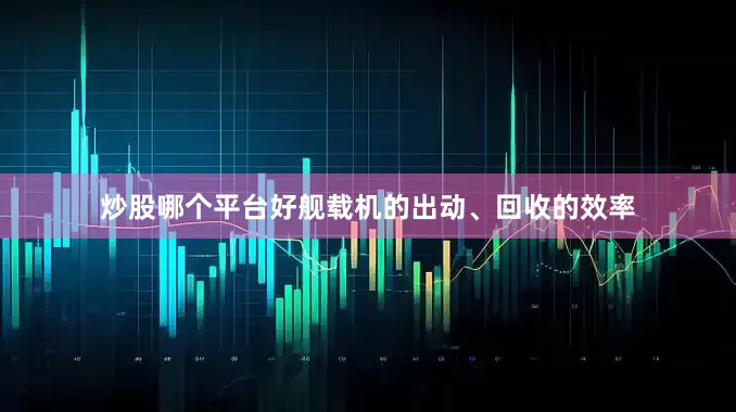 炒股哪个平台好舰载机的出动、回收的效率