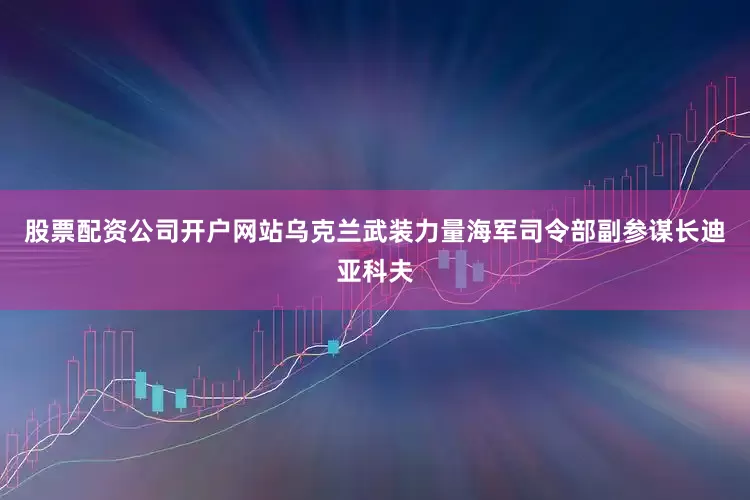 股票配资公司开户网站乌克兰武装力量海军司令部副参谋长迪亚科夫