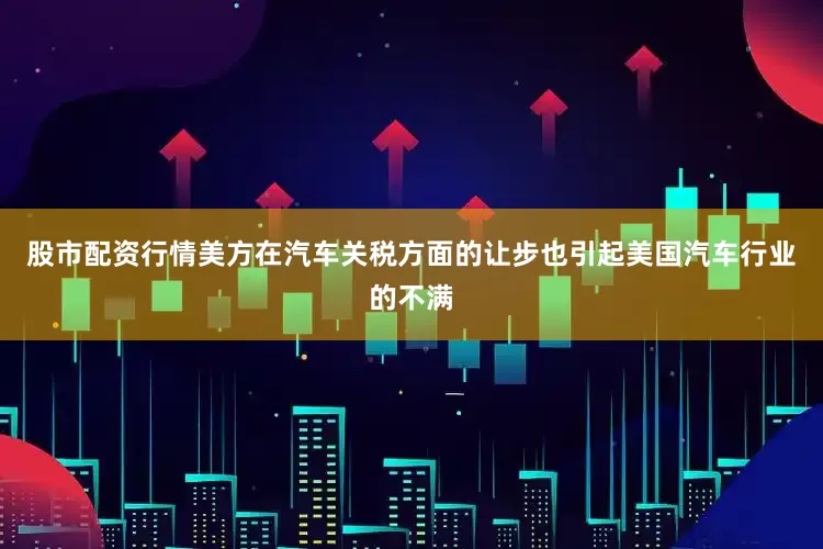 股市配资行情美方在汽车关税方面的让步也引起美国汽车行业的不满