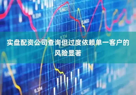实盘配资公司查询但过度依赖单一客户的风险显著