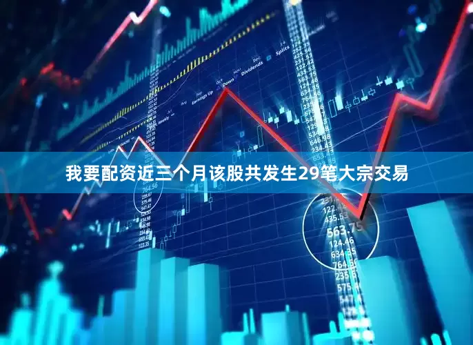 我要配资近三个月该股共发生29笔大宗交易