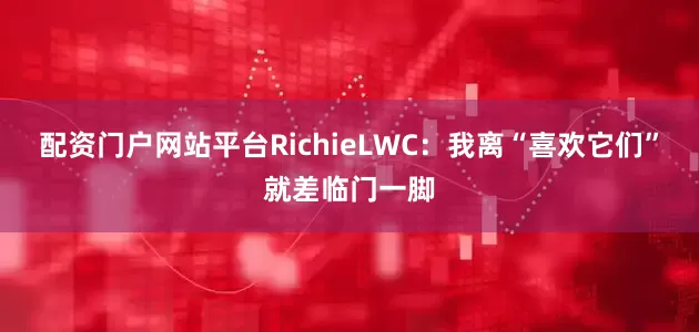 配资门户网站平台RichieLWC：我离“喜欢它们”就差临门一脚