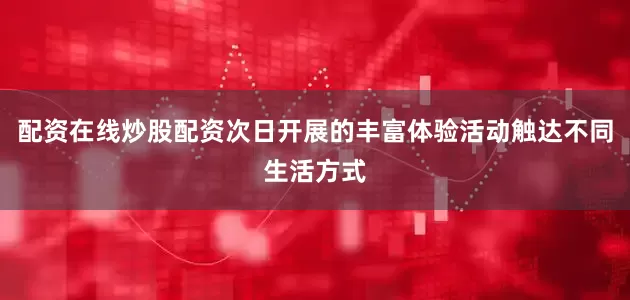 配资在线炒股配资次日开展的丰富体验活动触达不同生活方式