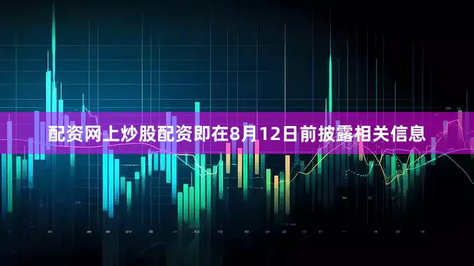 配资网上炒股配资即在8月12日前披露相关信息