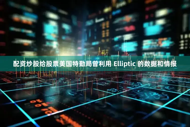 配资炒股给股票美国特勤局曾利用 Elliptic 的数据和情报