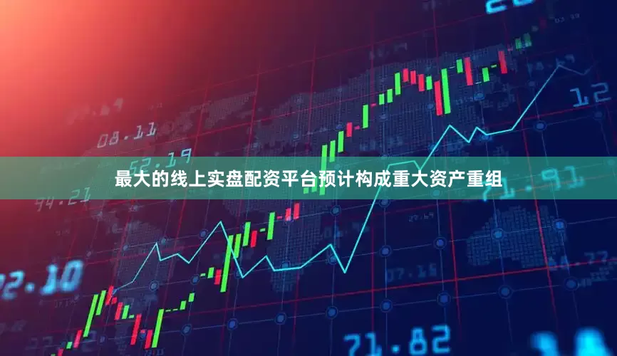 最大的线上实盘配资平台预计构成重大资产重组