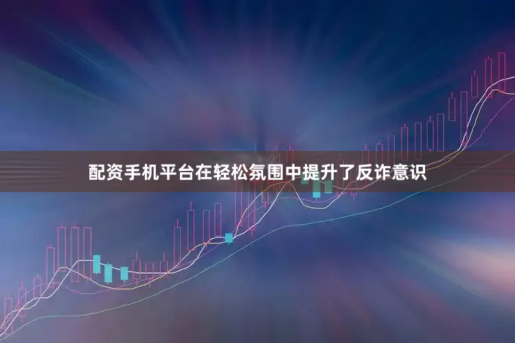 配资手机平台在轻松氛围中提升了反诈意识