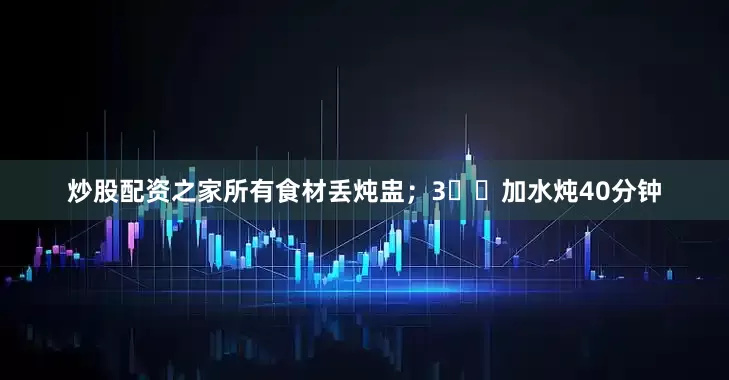 炒股配资之家所有食材丢炖盅；3️⃣加水炖40分钟