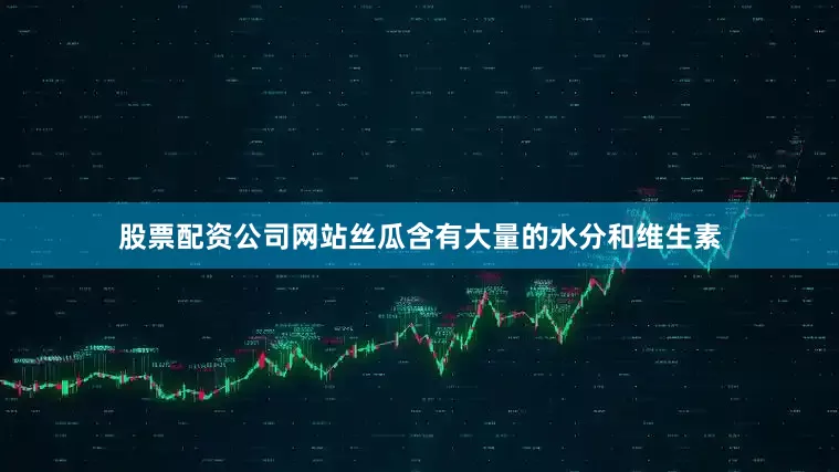 股票配资公司网站丝瓜含有大量的水分和维生素