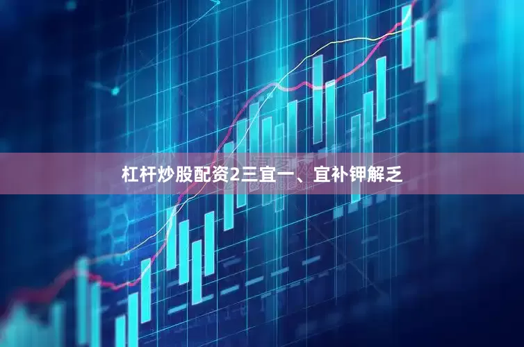 杠杆炒股配资2三宜一、宜补钾解乏