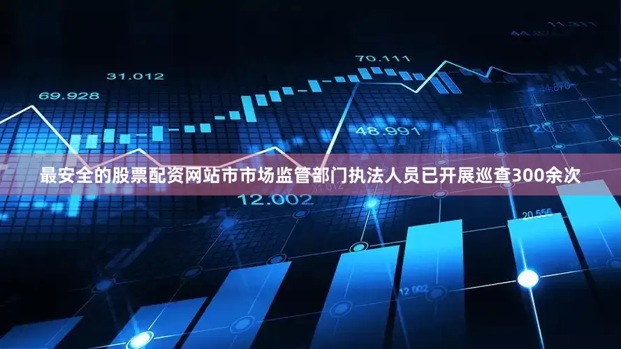 最安全的股票配资网站市市场监管部门执法人员已开展巡查300余次