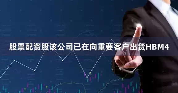 股票配资股该公司已在向重要客户出货HBM4
