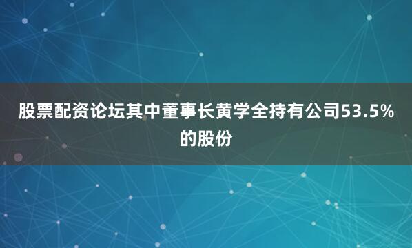股票配资论坛其中董事长黄学全持有公司53.5%的股份